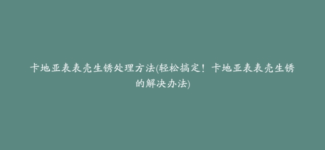 卡地亚表表壳生锈处理方法(轻松搞定！卡地亚表表壳生锈的解决办法)