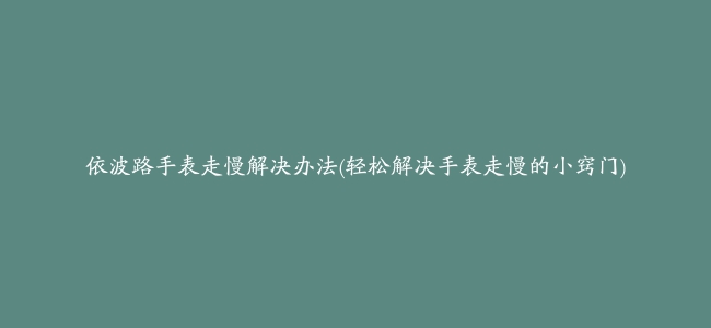 依波路手表走慢解决办法(轻松解决手表走慢的小窍门)