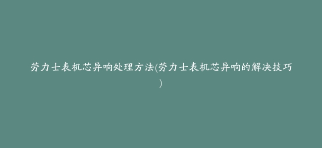 劳力士表机芯异响处理方法(劳力士表机芯异响的解决技巧)