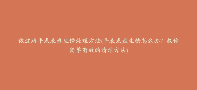 依波路手表表盘生锈处理方法(手表表盘生锈怎么办？教你简单有效的清洁方法)