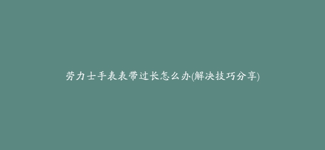 劳力士手表表带过长怎么办(解决技巧分享)