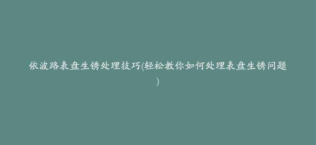 依波路表盘生锈处理技巧(轻松教你如何处理表盘生锈问题)