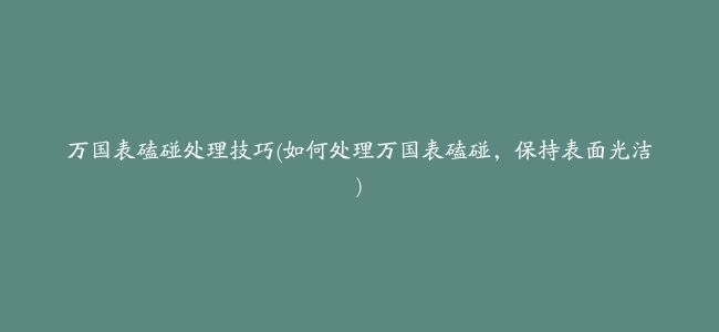 万国表磕碰处理技巧(如何处理万国表磕碰，保持表面光洁)