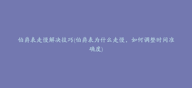 伯爵表走慢解决技巧(伯爵表为什么走慢，如何调整时间准确度)