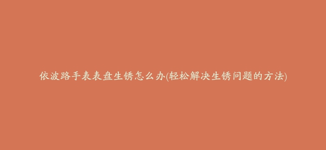 依波路手表表盘生锈怎么办(轻松解决生锈问题的方法)