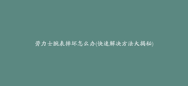 劳力士腕表摔坏怎么办(快速解决方法大揭秘)