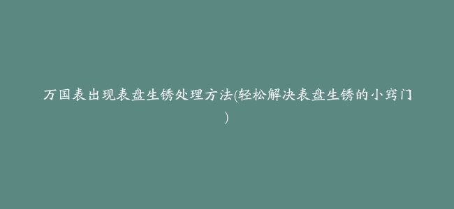 万国表出现表盘生锈处理方法(轻松解决表盘生锈的小窍门)