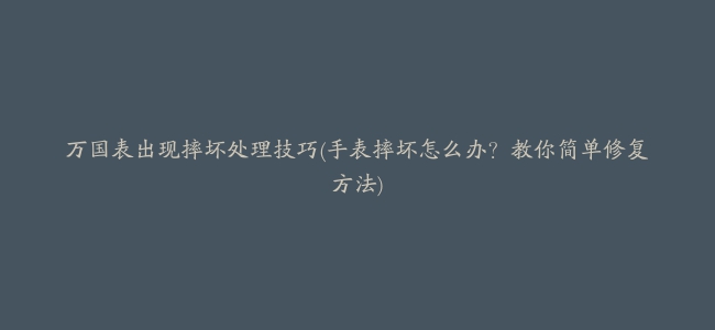 万国表出现摔坏处理技巧(手表摔坏怎么办？教你简单修复方法)