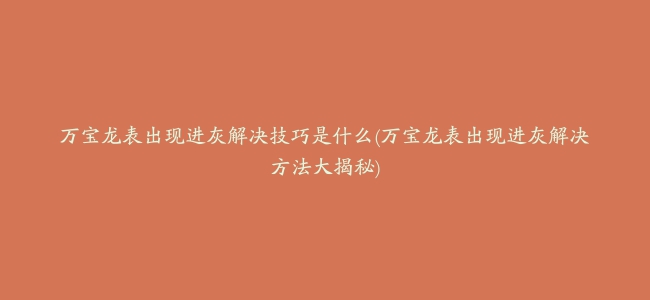 万宝龙表出现进灰解决技巧是什么(万宝龙表出现进灰解决方法大揭秘)