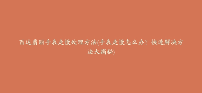 百达翡丽手表走慢处理方法(手表走慢怎么办？快速解决方法大揭秘)