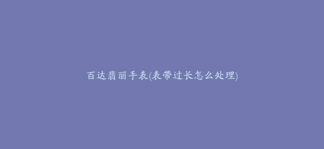 百达翡丽手表(表带过长怎么处理)