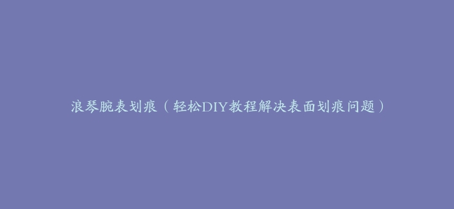 浪琴腕表划痕（轻松DIY教程解决表面划痕问题）