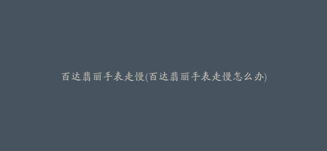 百达翡丽手表走慢(百达翡丽手表走慢怎么办)