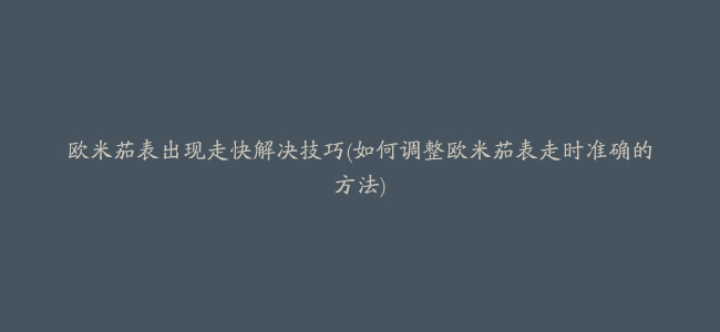 欧米茄表出现走快解决技巧(如何调整欧米茄表走时准确的方法)