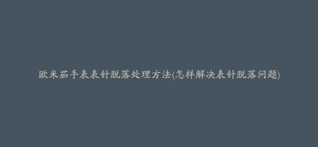 欧米茄手表表针脱落处理方法(怎样解决表针脱落问题)