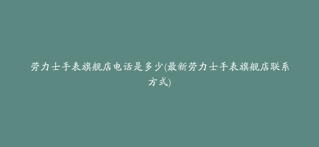 劳力士手表旗舰店电话是多少(最新劳力士手表旗舰店联系方式)