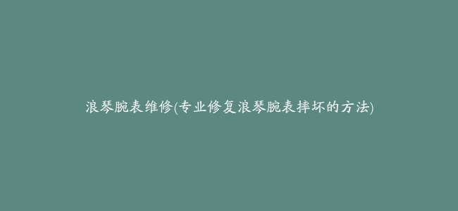 浪琴腕表维修(专业修复浪琴腕表摔坏的方法)