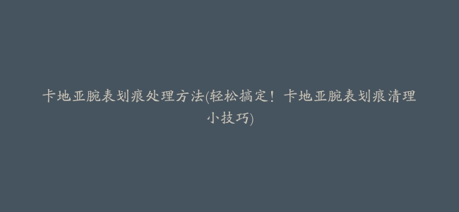 卡地亚腕表划痕处理方法(轻松搞定！卡地亚腕表划痕清理小技巧)