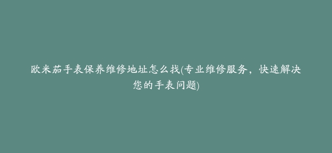 欧米茄手表保养维修地址怎么找(专业维修服务，快速解决您的手表问题)