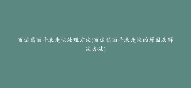 百达翡丽手表走快处理方法(百达翡丽手表走快的原因及解决办法)