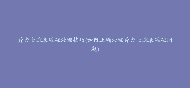 劳力士腕表磕碰处理技巧(如何正确处理劳力士腕表磕碰问题)