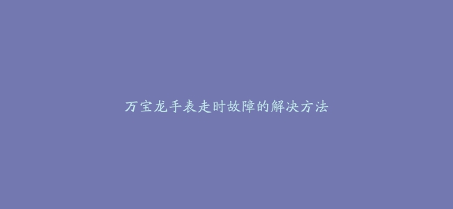 万宝龙手表走时故障的解决方法