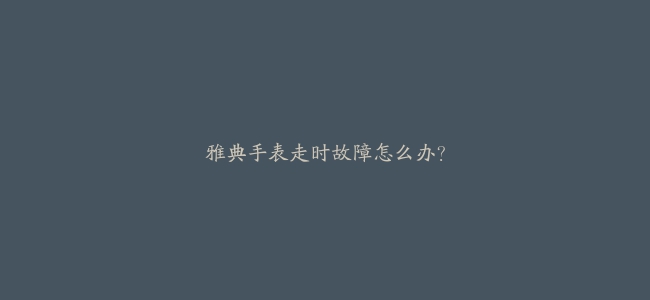 雅典手表走时故障怎么办？