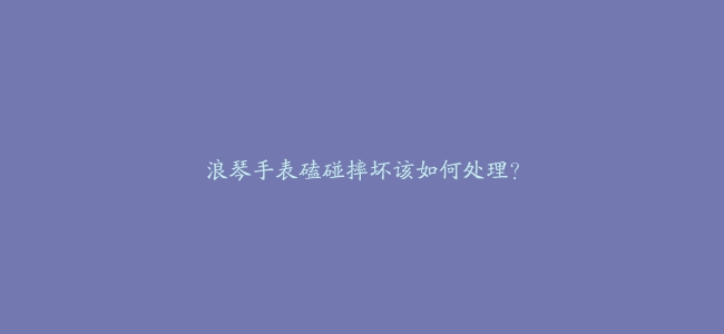 浪琴手表磕碰摔坏该如何处理？