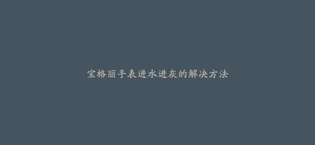 宝格丽手表进水进灰的解决方法