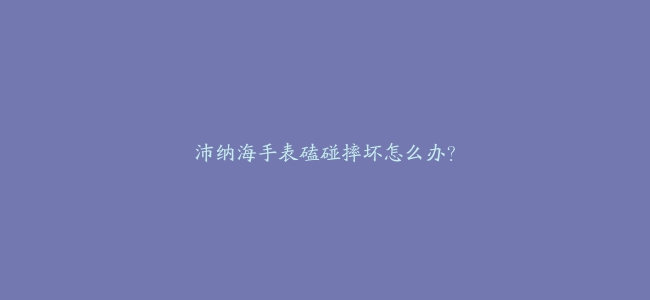 沛纳海手表磕碰摔坏怎么办？