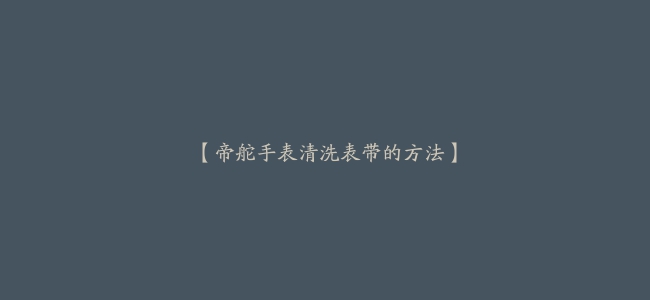 【帝舵手表清洗表带的方法】