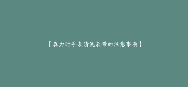 【真力时手表清洗表带的注意事项】