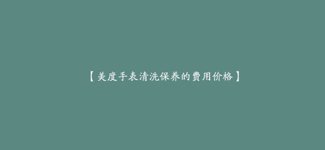 【美度手表清洗保养的费用价格】