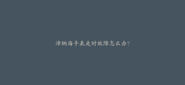 沛纳海手表走时故障怎么办？