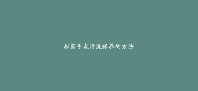 积家手表清洗保养的方法