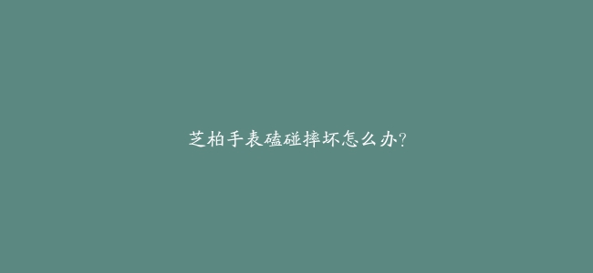 芝柏手表磕碰摔坏怎么办？