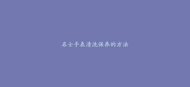 名士手表清洗保养的方法