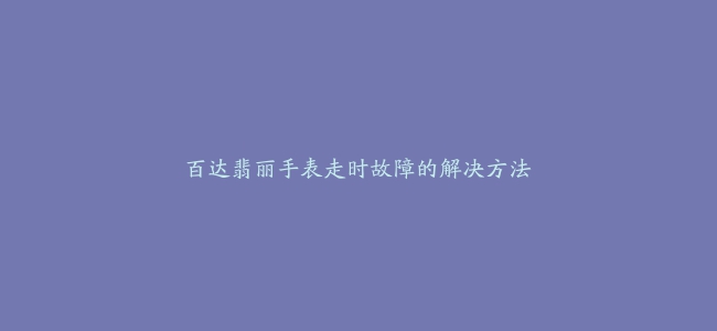 百达翡丽手表走时故障的解决方法