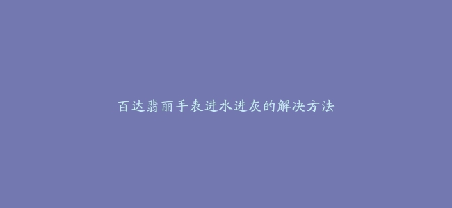 百达翡丽手表进水进灰的解决方法