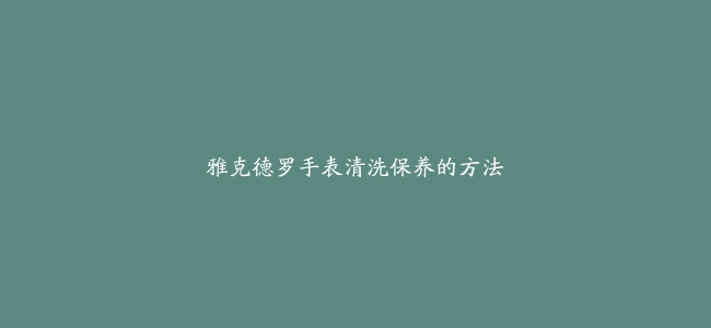 雅克德罗手表清洗保养的方法