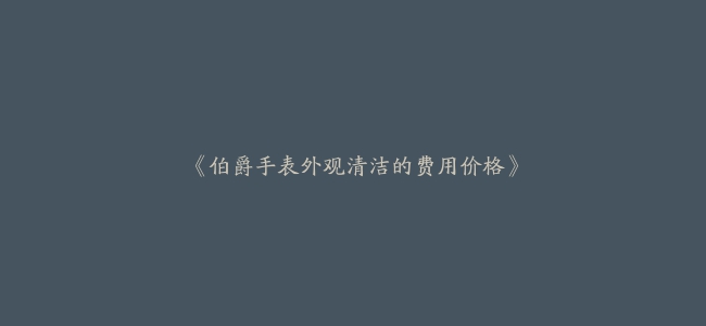 《伯爵手表外观清洁的费用价格》