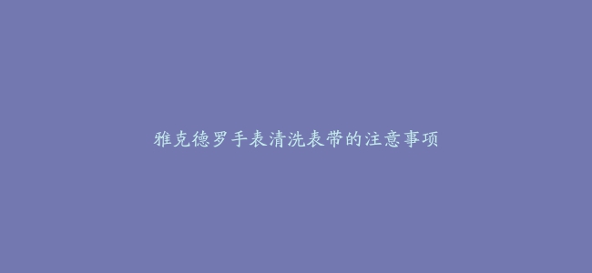 雅克德罗手表清洗表带的注意事项