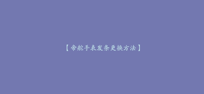 【帝舵手表发条更换方法】