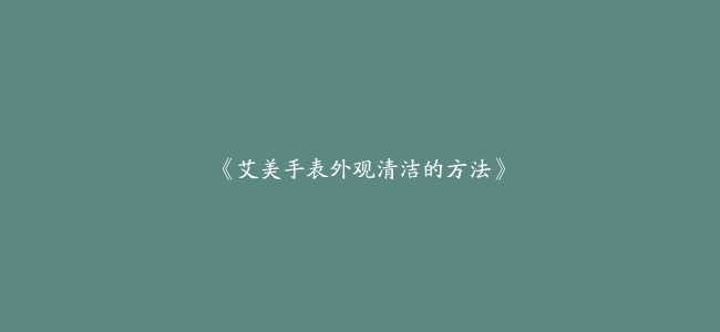 《艾美手表外观清洁的方法》