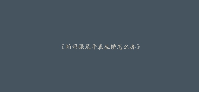 《帕玛强尼手表生锈怎么办》