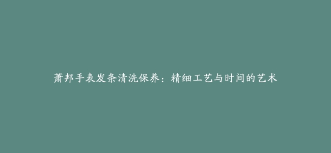 萧邦手表发条清洗保养：精细工艺与时间的艺术