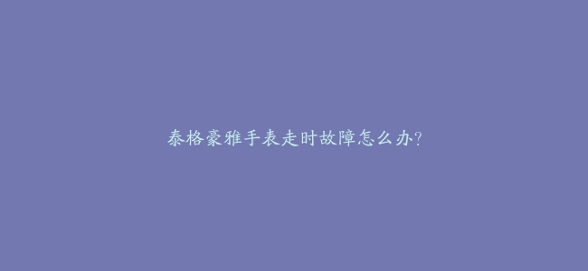 泰格豪雅手表走时故障怎么办？