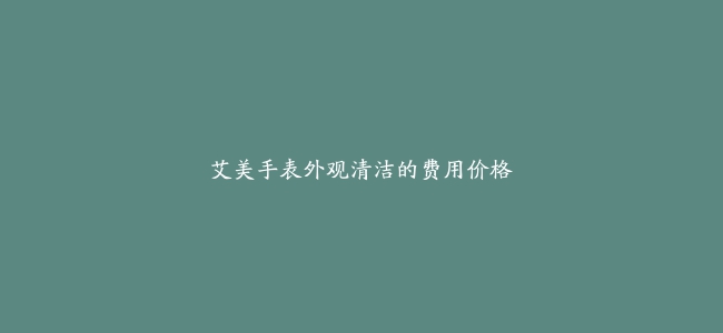 艾美手表外观清洁的费用价格