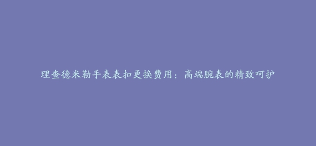 理查德米勒手表表扣更换费用：高端腕表的精致呵护