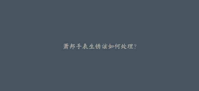 萧邦手表生锈该如何处理？